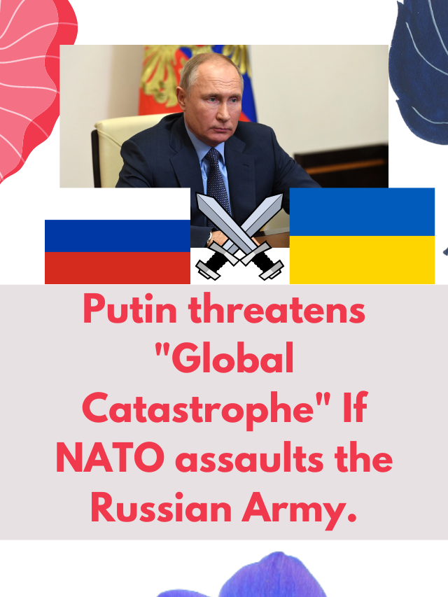 Putin threatens “Global Catastrophe” If NATO assaults the Russian Army.